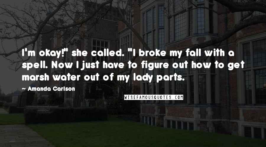 Amanda Carlson Quotes: I'm okay!" she called. "I broke my fall with a spell. Now I just have to figure out how to get marsh water out of my lady parts.