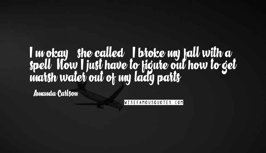 Amanda Carlson Quotes: I'm okay!" she called. "I broke my fall with a spell. Now I just have to figure out how to get marsh water out of my lady parts.