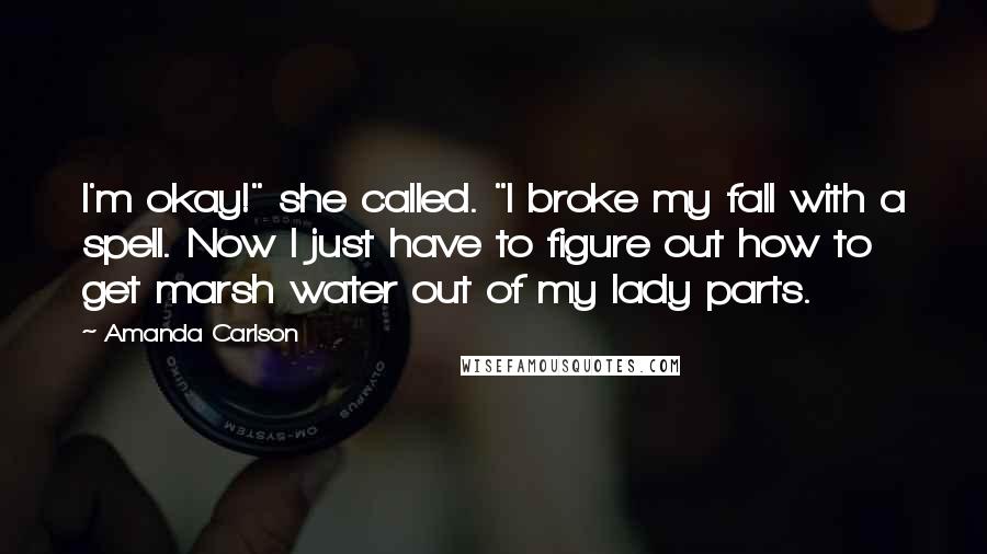 Amanda Carlson Quotes: I'm okay!" she called. "I broke my fall with a spell. Now I just have to figure out how to get marsh water out of my lady parts.