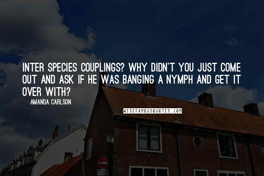 Amanda Carlson Quotes: Inter species couplings? Why didn't you just come out and ask if he was banging a nymph and get it over with?