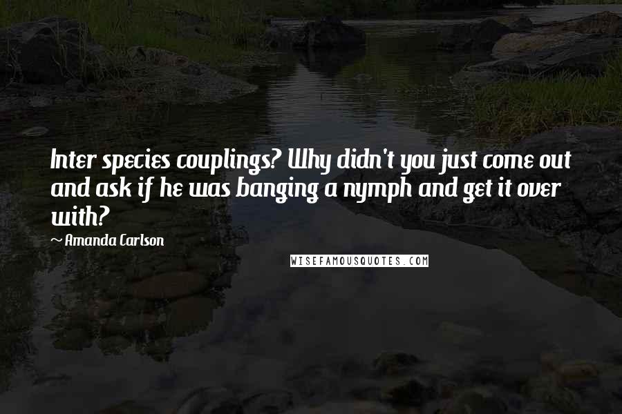 Amanda Carlson Quotes: Inter species couplings? Why didn't you just come out and ask if he was banging a nymph and get it over with?