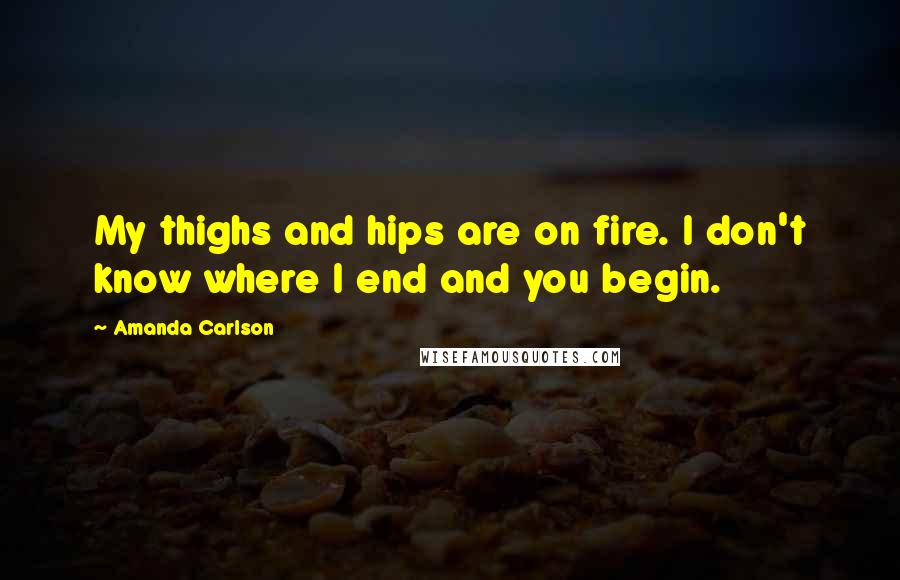 Amanda Carlson Quotes: My thighs and hips are on fire. I don't know where I end and you begin.