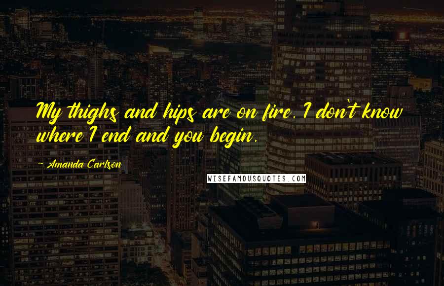 Amanda Carlson Quotes: My thighs and hips are on fire. I don't know where I end and you begin.