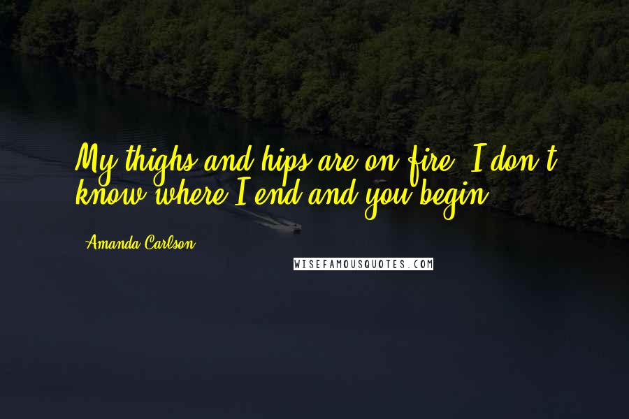 Amanda Carlson Quotes: My thighs and hips are on fire. I don't know where I end and you begin.