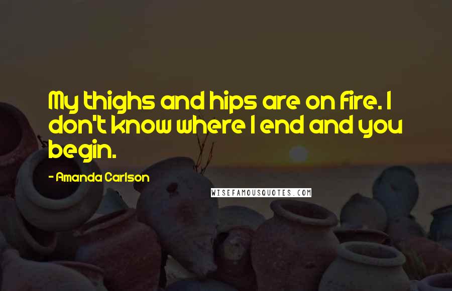 Amanda Carlson Quotes: My thighs and hips are on fire. I don't know where I end and you begin.
