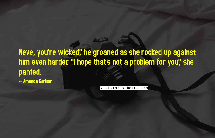 Amanda Carlson Quotes: Neve, you're wicked," he groaned as she rocked up against him even harder. "I hope that's not a problem for you," she panted.