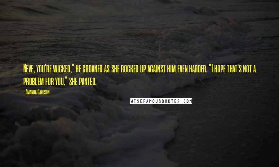 Amanda Carlson Quotes: Neve, you're wicked," he groaned as she rocked up against him even harder. "I hope that's not a problem for you," she panted.