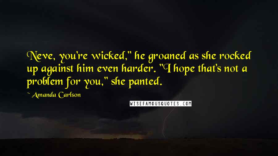 Amanda Carlson Quotes: Neve, you're wicked," he groaned as she rocked up against him even harder. "I hope that's not a problem for you," she panted.