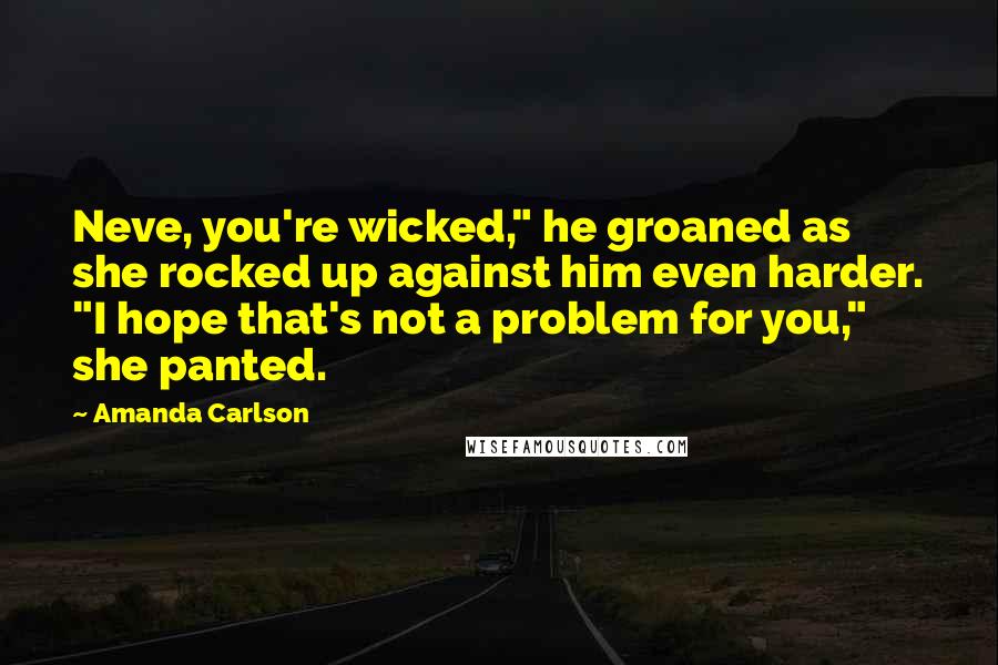 Amanda Carlson Quotes: Neve, you're wicked," he groaned as she rocked up against him even harder. "I hope that's not a problem for you," she panted.