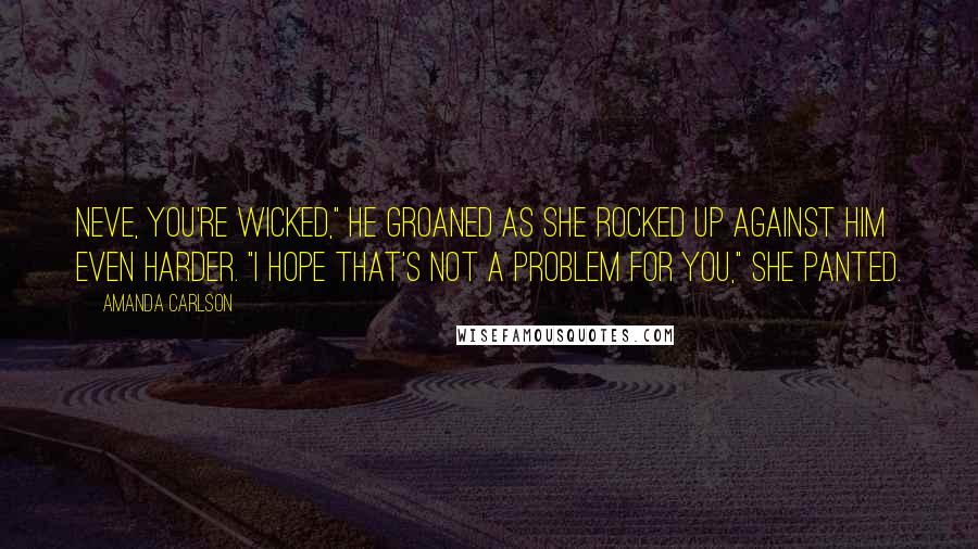 Amanda Carlson Quotes: Neve, you're wicked," he groaned as she rocked up against him even harder. "I hope that's not a problem for you," she panted.