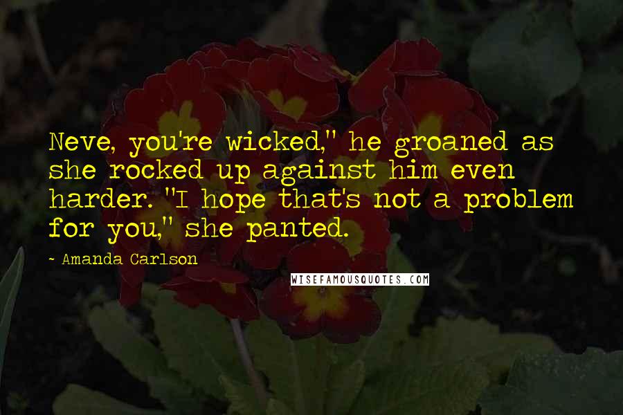 Amanda Carlson Quotes: Neve, you're wicked," he groaned as she rocked up against him even harder. "I hope that's not a problem for you," she panted.