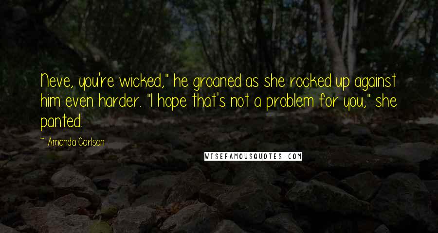 Amanda Carlson Quotes: Neve, you're wicked," he groaned as she rocked up against him even harder. "I hope that's not a problem for you," she panted.