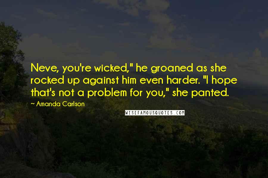 Amanda Carlson Quotes: Neve, you're wicked," he groaned as she rocked up against him even harder. "I hope that's not a problem for you," she panted.