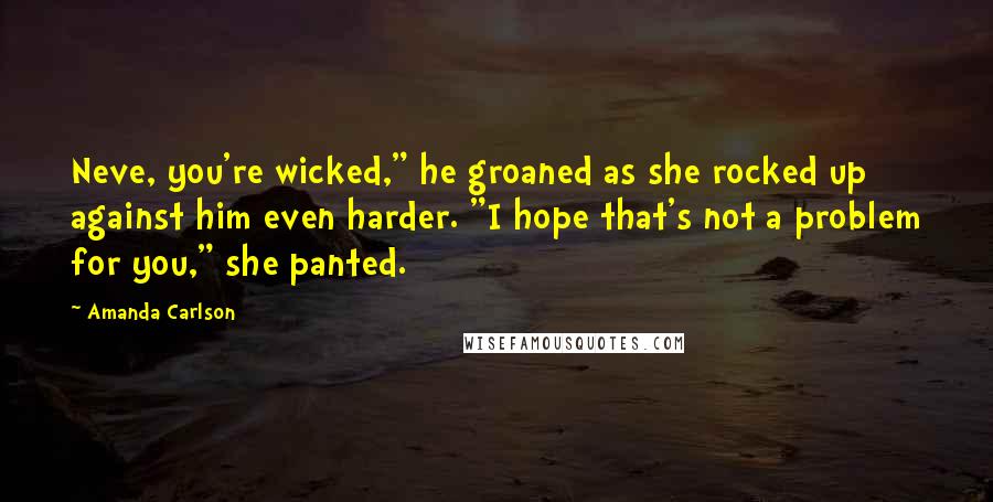 Amanda Carlson Quotes: Neve, you're wicked," he groaned as she rocked up against him even harder. "I hope that's not a problem for you," she panted.