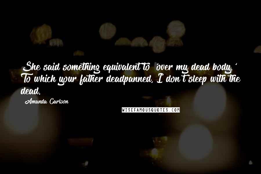 Amanda Carlson Quotes: She said something equivalent to 'over my dead body.' To which your father deadpanned, I don't sleep with the dead.