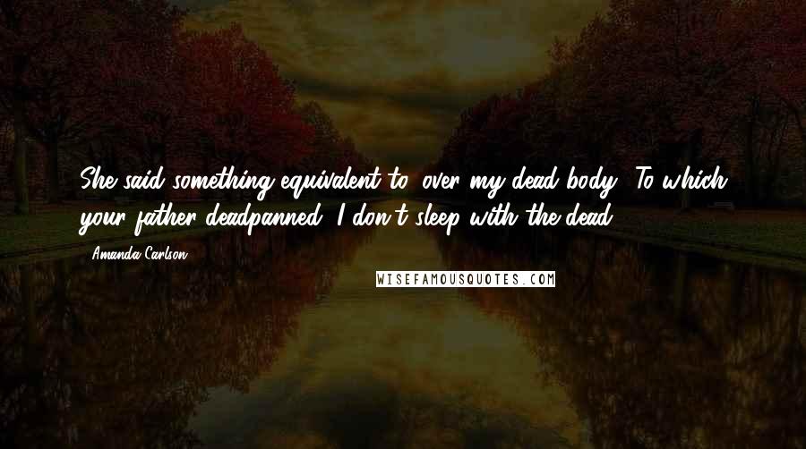 Amanda Carlson Quotes: She said something equivalent to 'over my dead body.' To which your father deadpanned, I don't sleep with the dead.