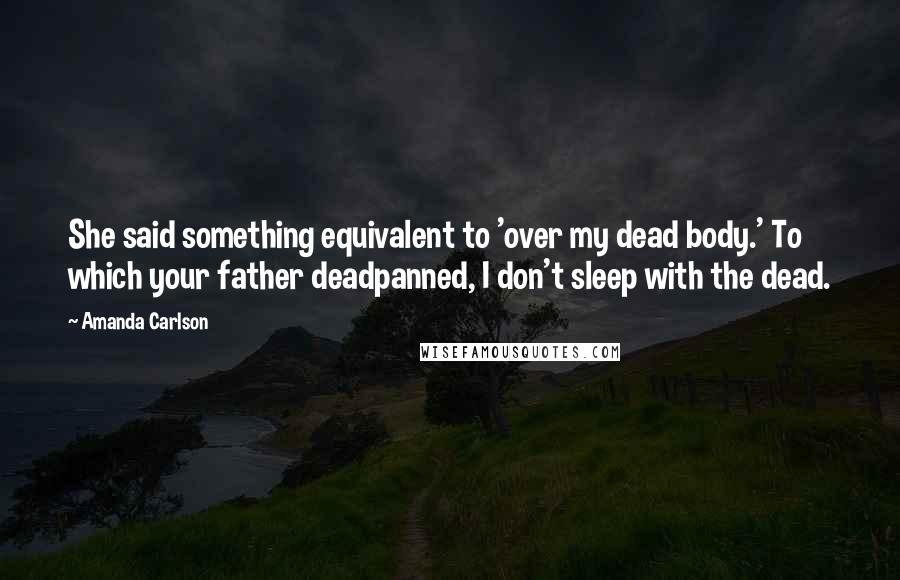 Amanda Carlson Quotes: She said something equivalent to 'over my dead body.' To which your father deadpanned, I don't sleep with the dead.