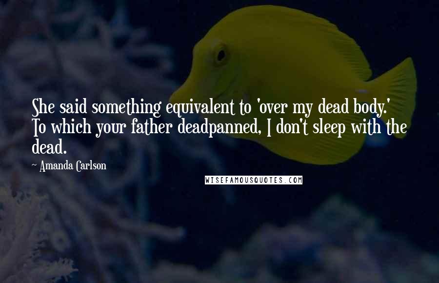 Amanda Carlson Quotes: She said something equivalent to 'over my dead body.' To which your father deadpanned, I don't sleep with the dead.