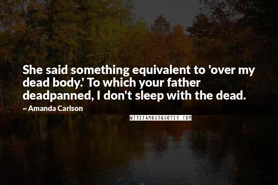 Amanda Carlson Quotes: She said something equivalent to 'over my dead body.' To which your father deadpanned, I don't sleep with the dead.