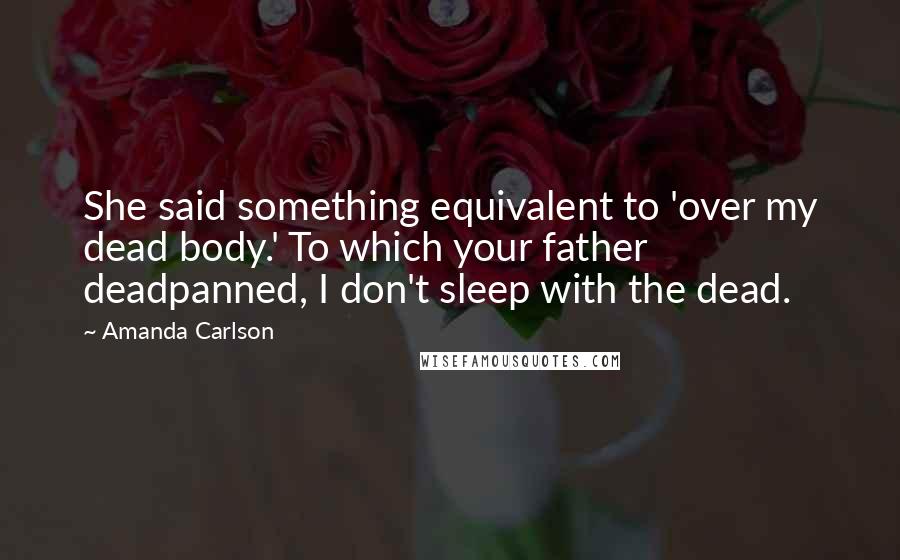 Amanda Carlson Quotes: She said something equivalent to 'over my dead body.' To which your father deadpanned, I don't sleep with the dead.