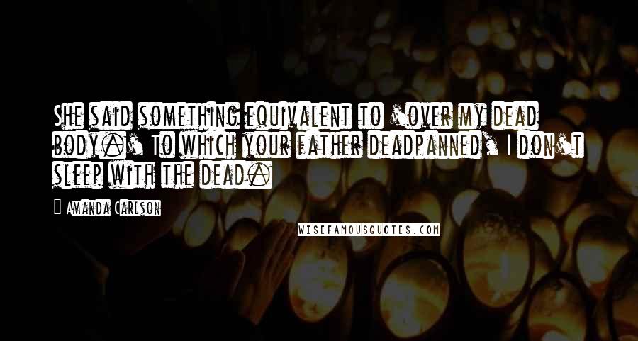 Amanda Carlson Quotes: She said something equivalent to 'over my dead body.' To which your father deadpanned, I don't sleep with the dead.