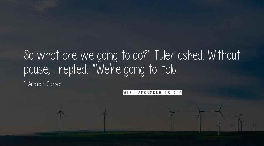 Amanda Carlson Quotes: So what are we going to do?" Tyler asked. Without pause, I replied, "We're going to Italy.