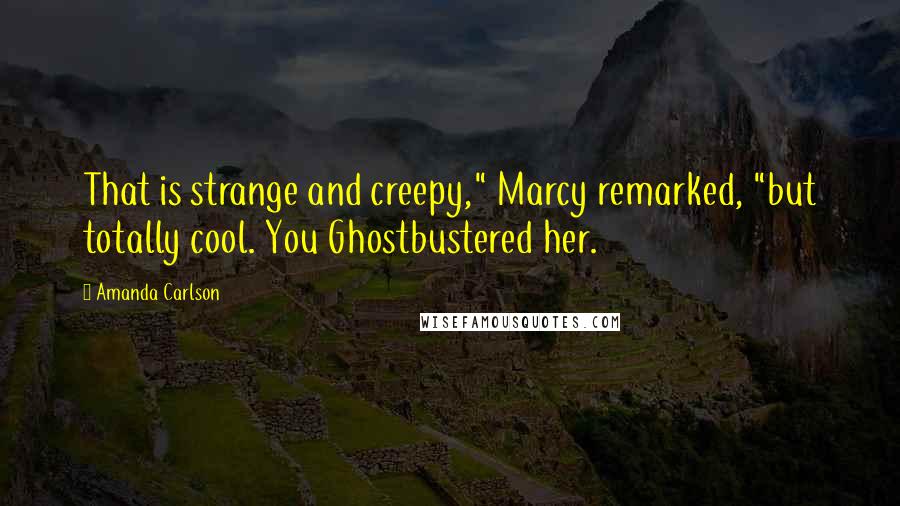 Amanda Carlson Quotes: That is strange and creepy," Marcy remarked, "but totally cool. You Ghostbustered her.