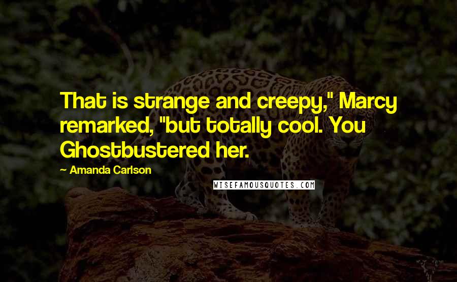 Amanda Carlson Quotes: That is strange and creepy," Marcy remarked, "but totally cool. You Ghostbustered her.