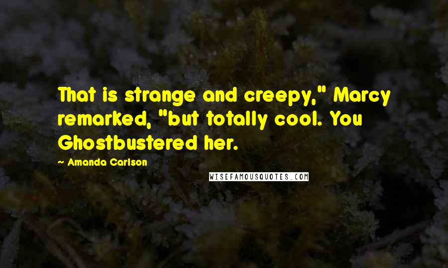 Amanda Carlson Quotes: That is strange and creepy," Marcy remarked, "but totally cool. You Ghostbustered her.