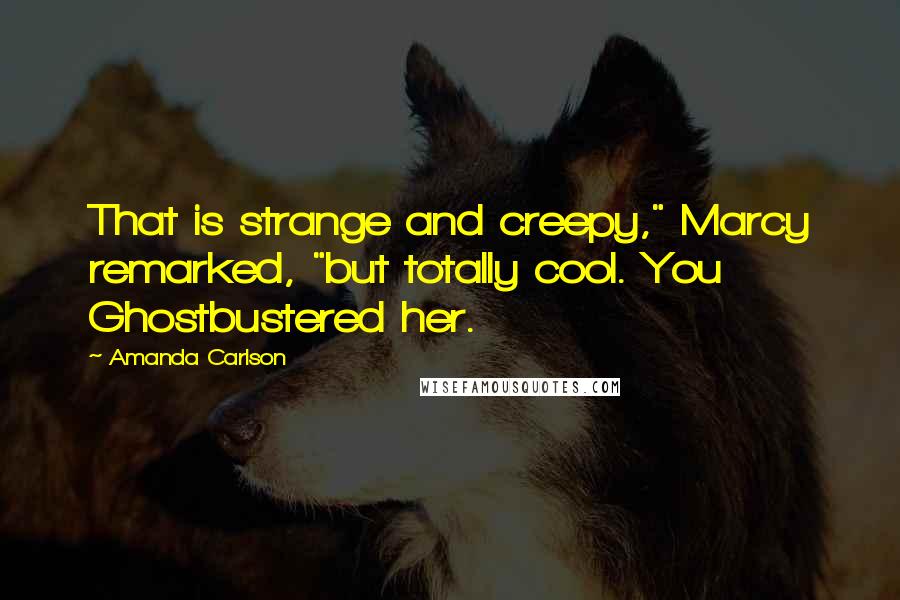 Amanda Carlson Quotes: That is strange and creepy," Marcy remarked, "but totally cool. You Ghostbustered her.