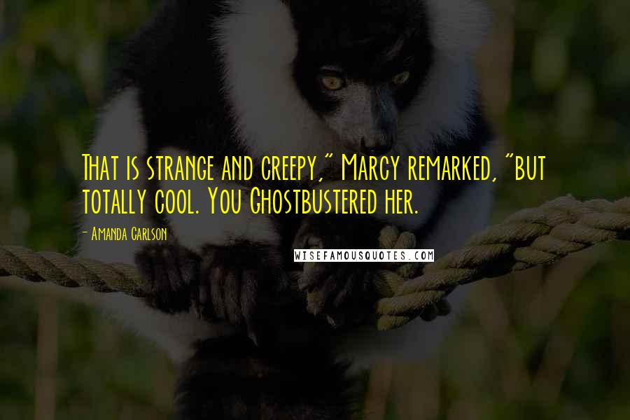 Amanda Carlson Quotes: That is strange and creepy," Marcy remarked, "but totally cool. You Ghostbustered her.