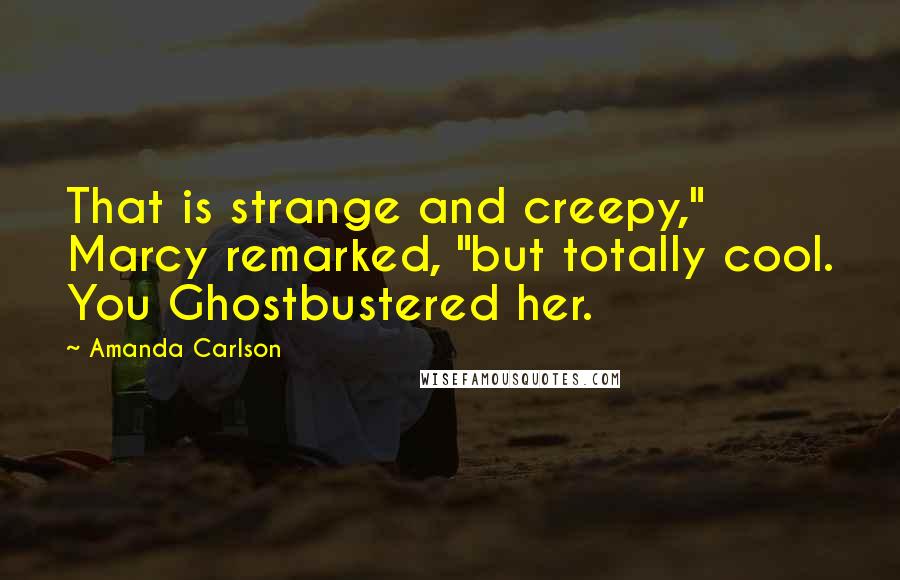 Amanda Carlson Quotes: That is strange and creepy," Marcy remarked, "but totally cool. You Ghostbustered her.