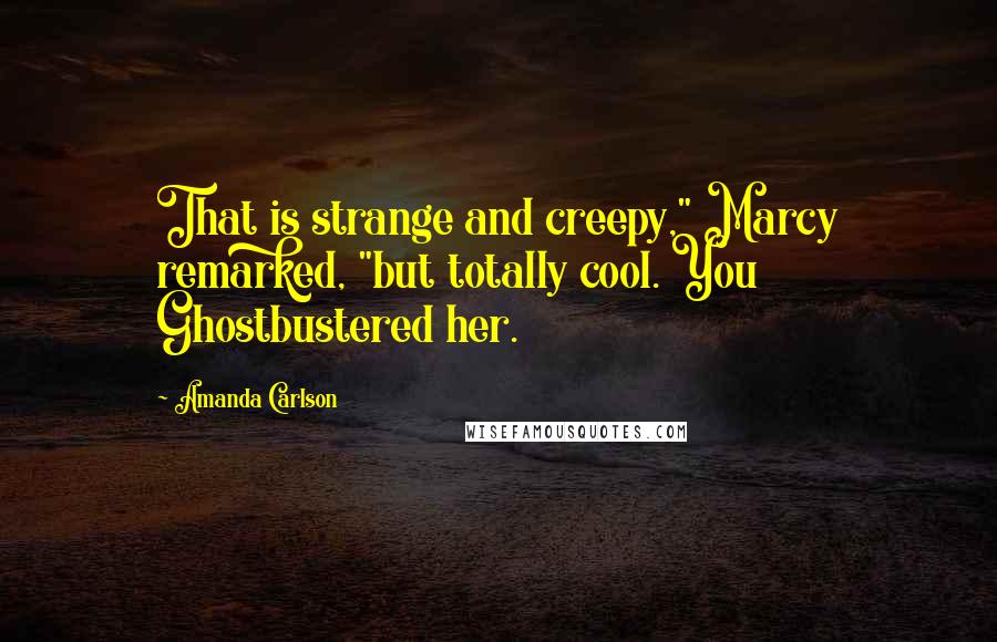 Amanda Carlson Quotes: That is strange and creepy," Marcy remarked, "but totally cool. You Ghostbustered her.