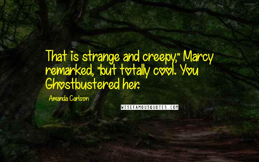 Amanda Carlson Quotes: That is strange and creepy," Marcy remarked, "but totally cool. You Ghostbustered her.