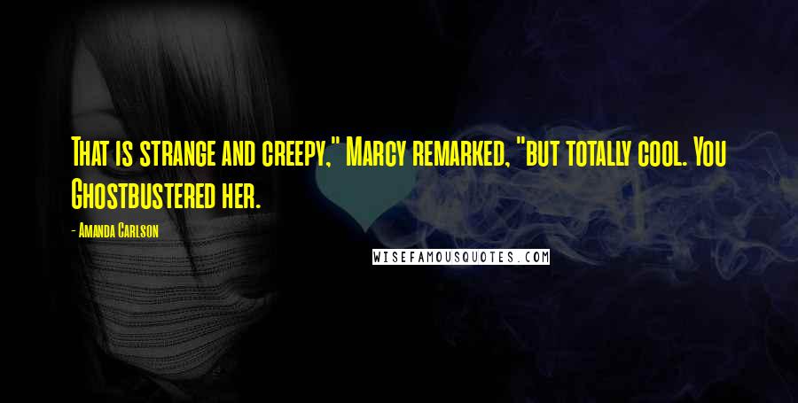 Amanda Carlson Quotes: That is strange and creepy," Marcy remarked, "but totally cool. You Ghostbustered her.