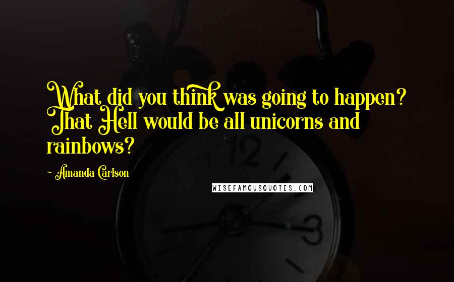 Amanda Carlson Quotes: What did you think was going to happen? That Hell would be all unicorns and rainbows?