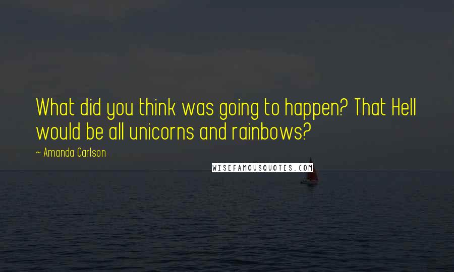 Amanda Carlson Quotes: What did you think was going to happen? That Hell would be all unicorns and rainbows?