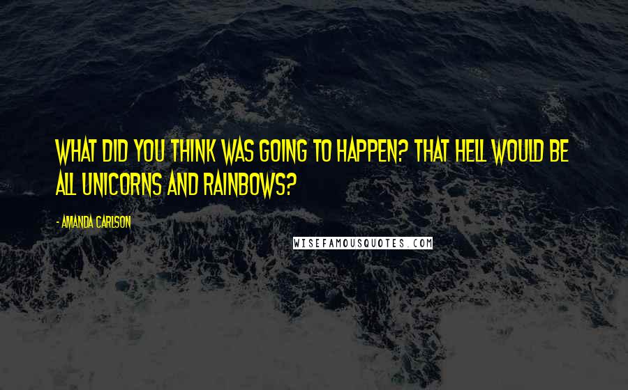 Amanda Carlson Quotes: What did you think was going to happen? That Hell would be all unicorns and rainbows?