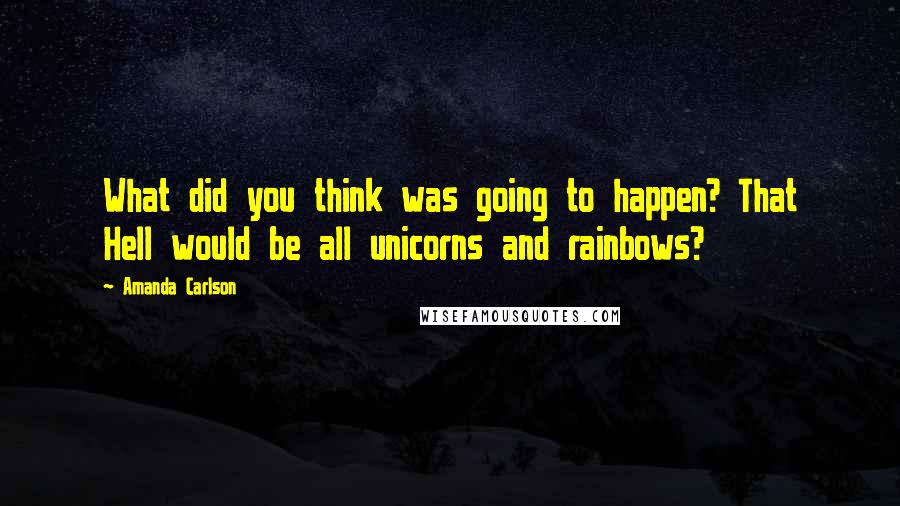 Amanda Carlson Quotes: What did you think was going to happen? That Hell would be all unicorns and rainbows?