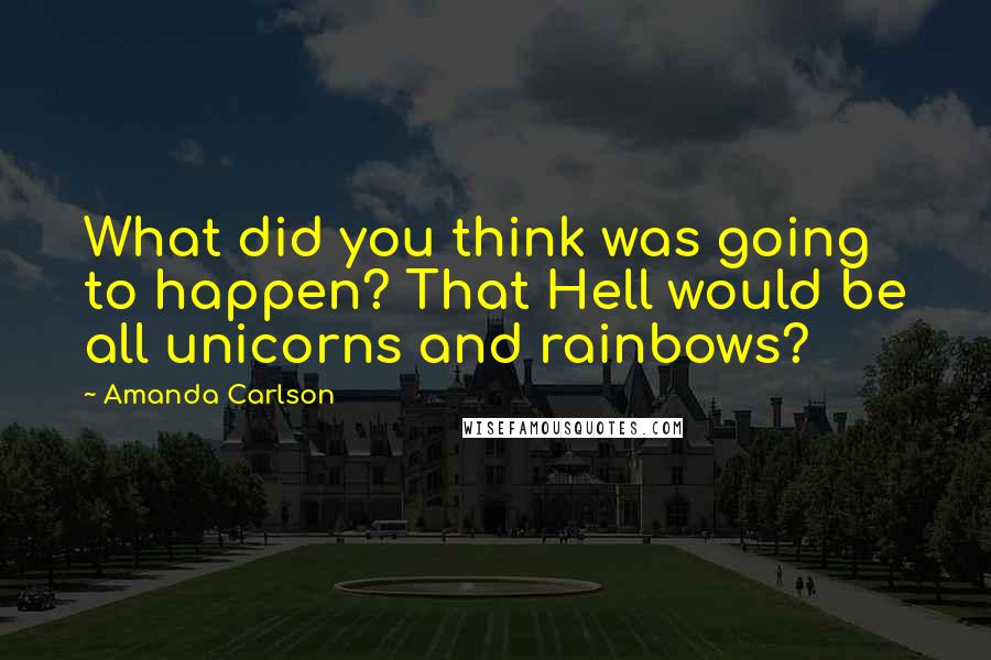 Amanda Carlson Quotes: What did you think was going to happen? That Hell would be all unicorns and rainbows?