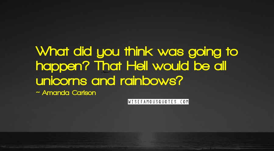 Amanda Carlson Quotes: What did you think was going to happen? That Hell would be all unicorns and rainbows?