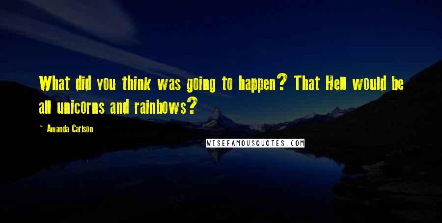 Amanda Carlson Quotes: What did you think was going to happen? That Hell would be all unicorns and rainbows?