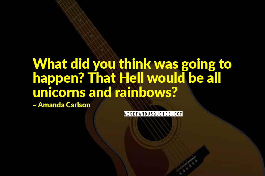 Amanda Carlson Quotes: What did you think was going to happen? That Hell would be all unicorns and rainbows?