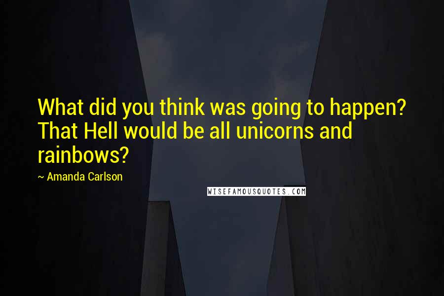 Amanda Carlson Quotes: What did you think was going to happen? That Hell would be all unicorns and rainbows?