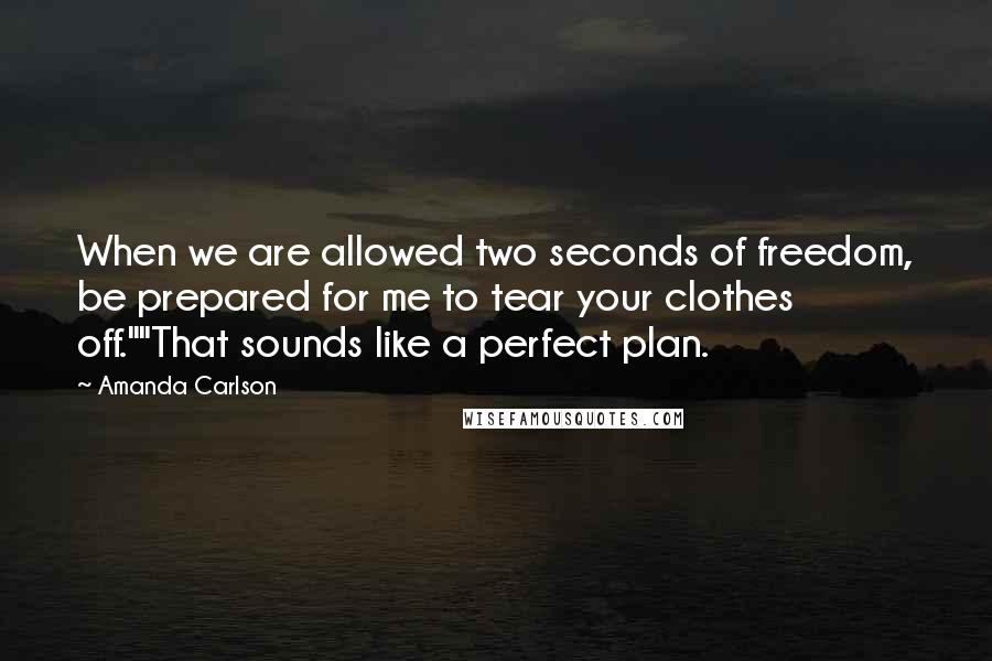 Amanda Carlson Quotes: When we are allowed two seconds of freedom, be prepared for me to tear your clothes off.""That sounds like a perfect plan.