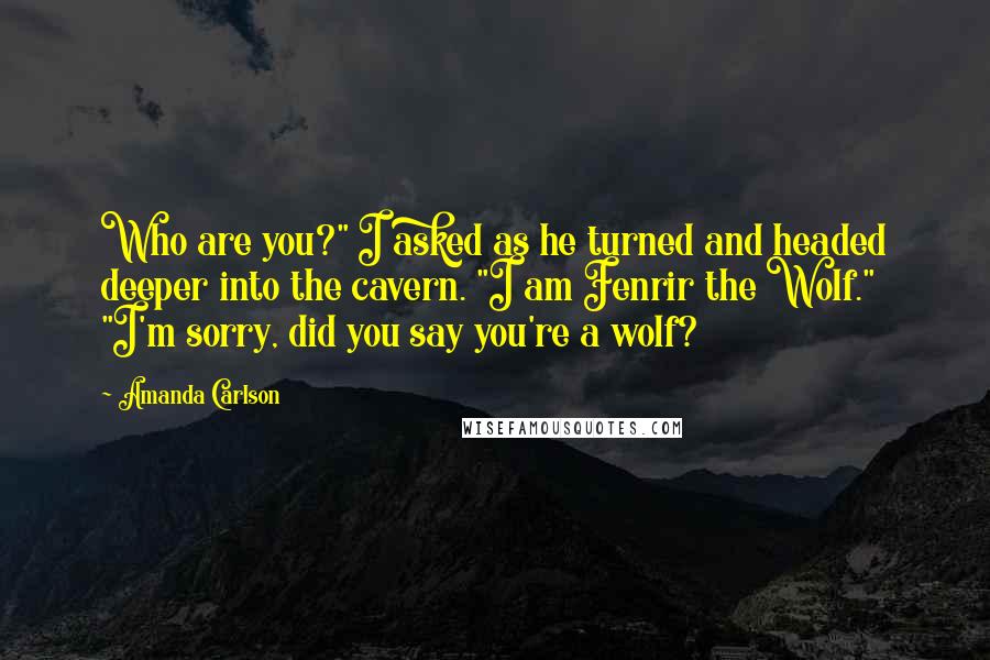 Amanda Carlson Quotes: Who are you?" I asked as he turned and headed deeper into the cavern. "I am Fenrir the Wolf." "I'm sorry, did you say you're a wolf?