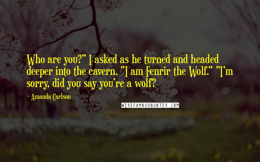 Amanda Carlson Quotes: Who are you?" I asked as he turned and headed deeper into the cavern. "I am Fenrir the Wolf." "I'm sorry, did you say you're a wolf?