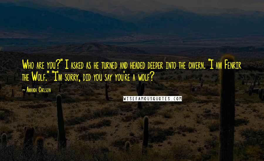 Amanda Carlson Quotes: Who are you?" I asked as he turned and headed deeper into the cavern. "I am Fenrir the Wolf." "I'm sorry, did you say you're a wolf?