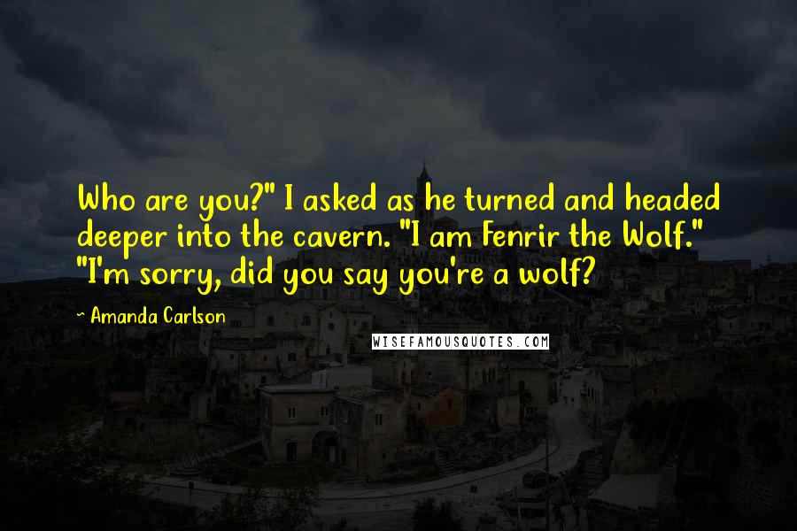 Amanda Carlson Quotes: Who are you?" I asked as he turned and headed deeper into the cavern. "I am Fenrir the Wolf." "I'm sorry, did you say you're a wolf?