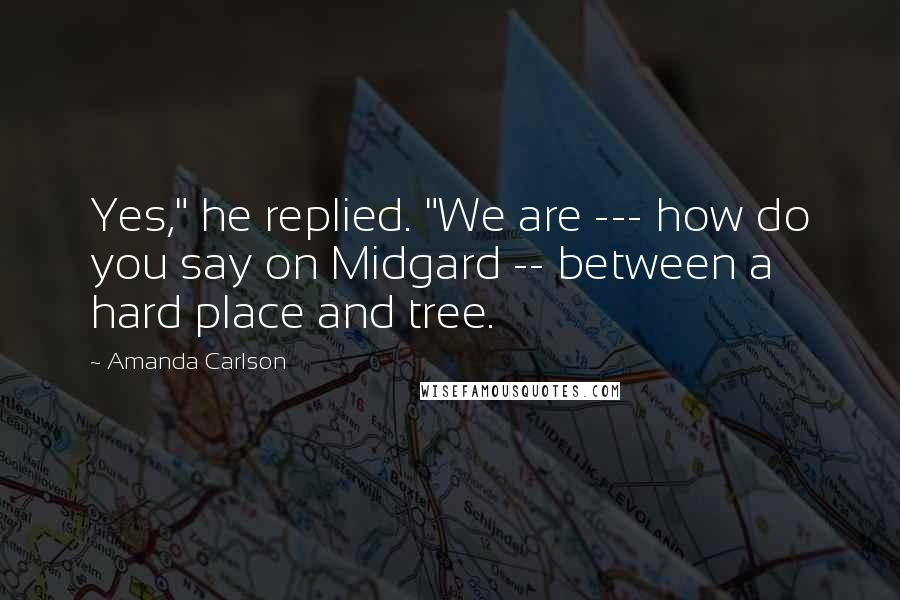 Amanda Carlson Quotes: Yes," he replied. "We are --- how do you say on Midgard -- between a hard place and tree.